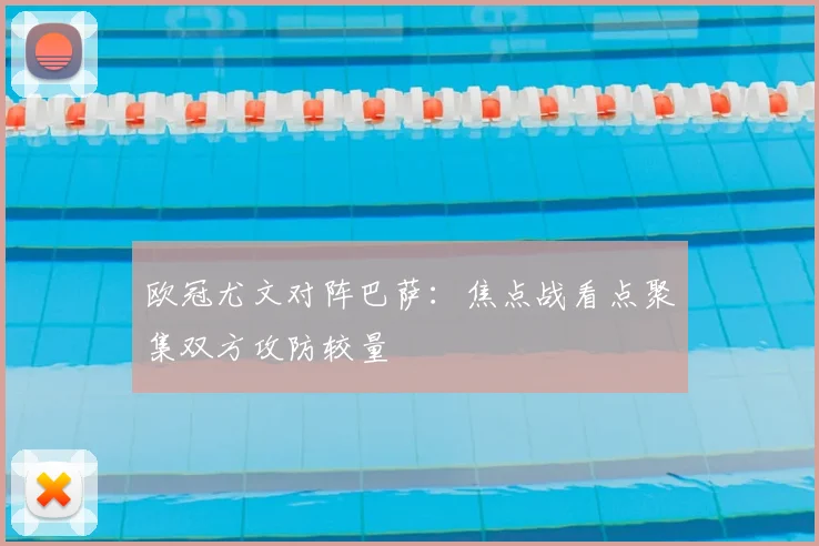 欧冠尤文对阵巴萨:焦点战看点聚集双方攻防较量