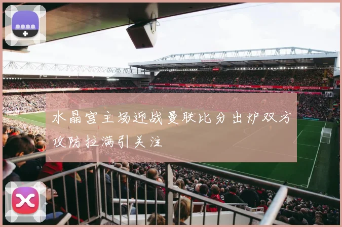 水晶宫主场迎战曼联比分出炉双方攻防拉满引关注