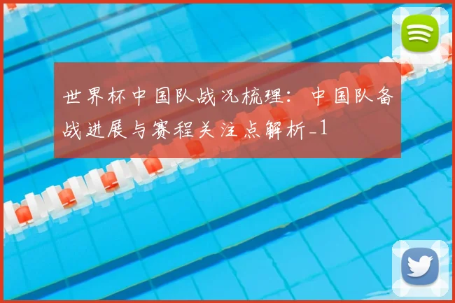 世界杯中国队战况梳理:中国队备战进展与赛程关注点解析_1