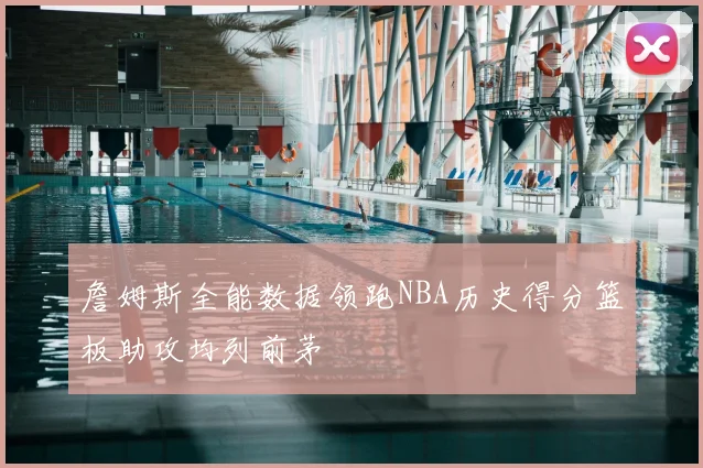 詹姆斯全能数据领跑NBA历史得分篮板助攻均列前茅