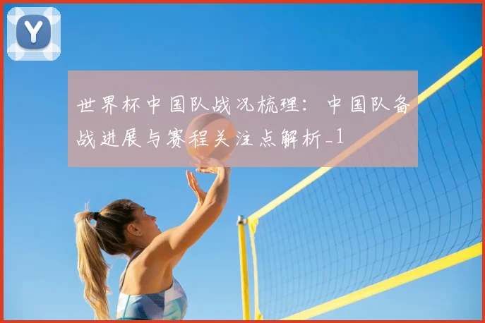 世界杯中国队战况梳理:中国队备战进展与赛程关注点解析_1