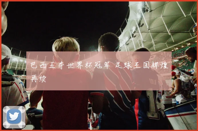 巴西五夺世界杯冠军 足球王国辉煌再续