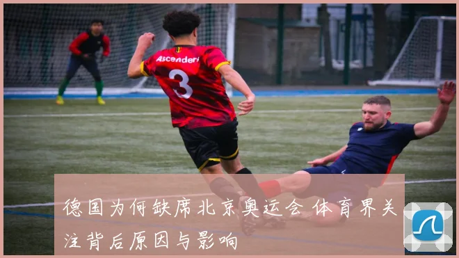 德国为何缺席北京奥运会 体育界关注背后原因与影响