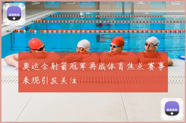 奥运会射箭冠军再成体育焦点 赛事表现引发关注