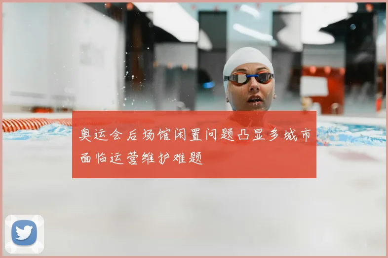 奥运会后场馆闲置问题凸显多城市面临运营维护难题