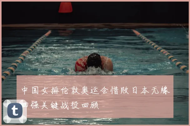 中国女排伦敦奥运会惜败日本无缘四强关键战役回顾
