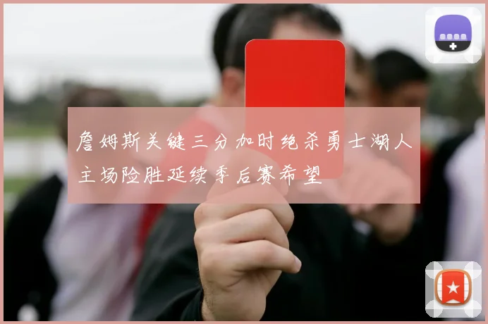 詹姆斯关键三分加时绝杀勇士湖人主场险胜延续季后赛希望