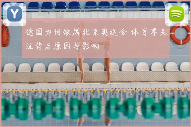 德国为何缺席北京奥运会 体育界关注背后原因与影响
