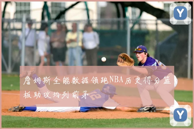 詹姆斯全能数据领跑NBA历史得分篮板助攻均列前茅