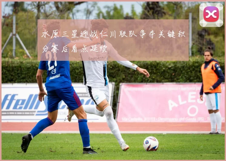 水原三星迎战仁川联队争夺关键积分赛后看点延续