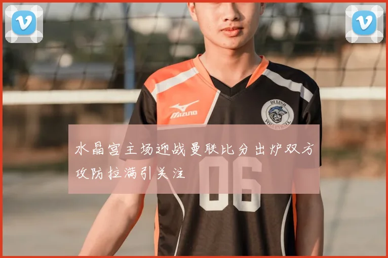 水晶宫主场迎战曼联比分出炉双方攻防拉满引关注