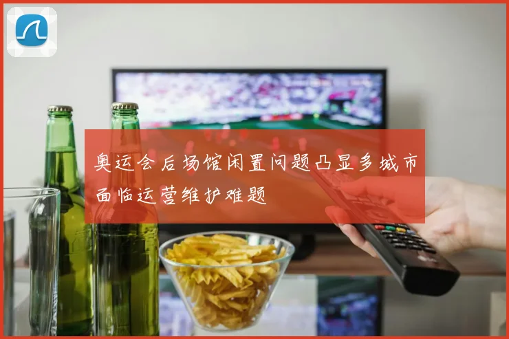 奥运会后场馆闲置问题凸显多城市面临运营维护难题
