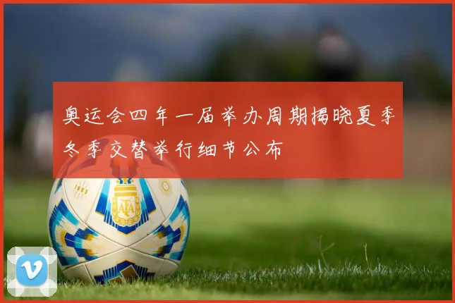 奥运会四年一届举办周期揭晓夏季冬季交替举行细节公布