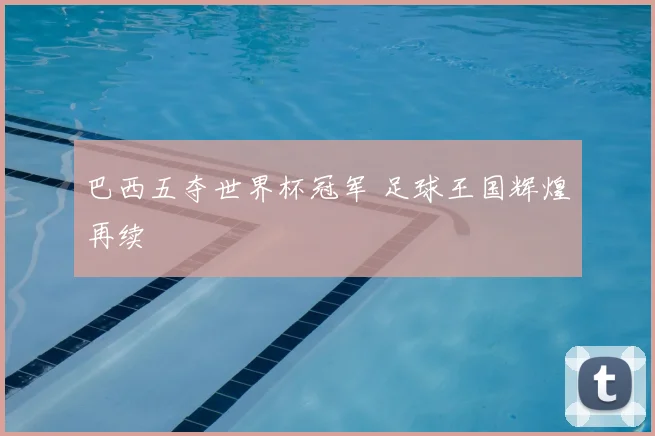 巴西五夺世界杯冠军 足球王国辉煌再续