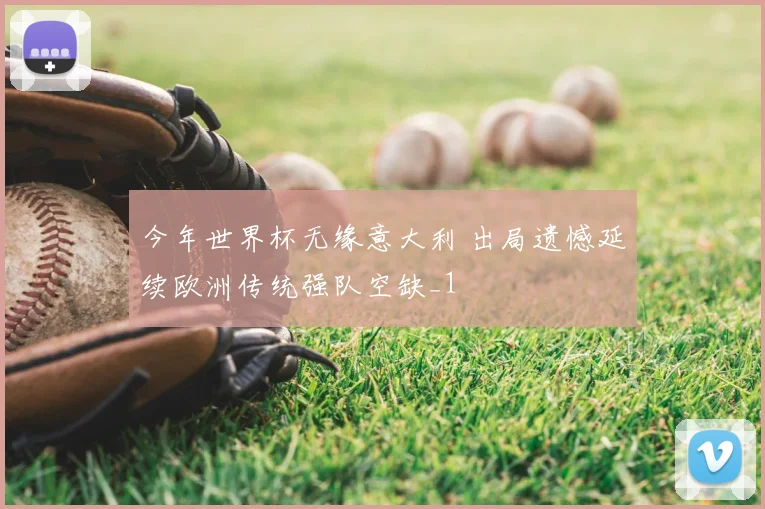 今年世界杯无缘意大利 出局遗憾延续欧洲传统强队空缺_1