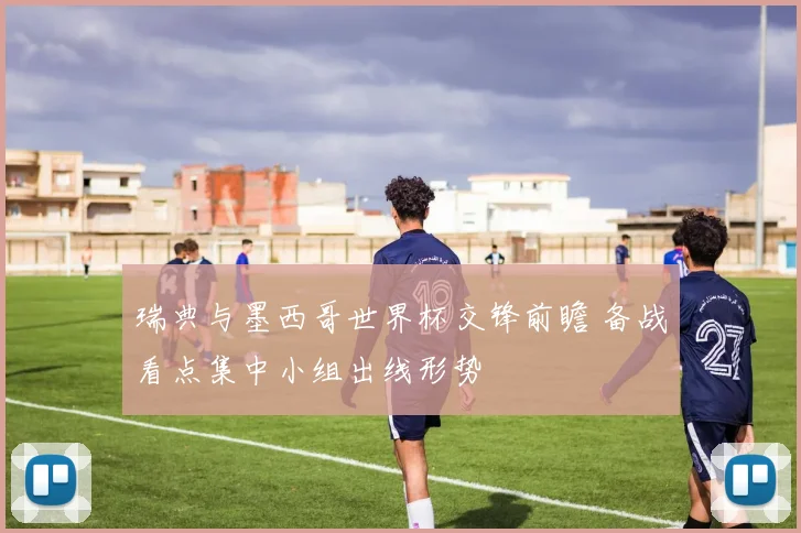 瑞典与墨西哥世界杯交锋前瞻 备战看点集中小组出线形势
