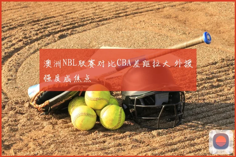 澳洲NBL联赛对比CBA差距拉大 外援强度成焦点