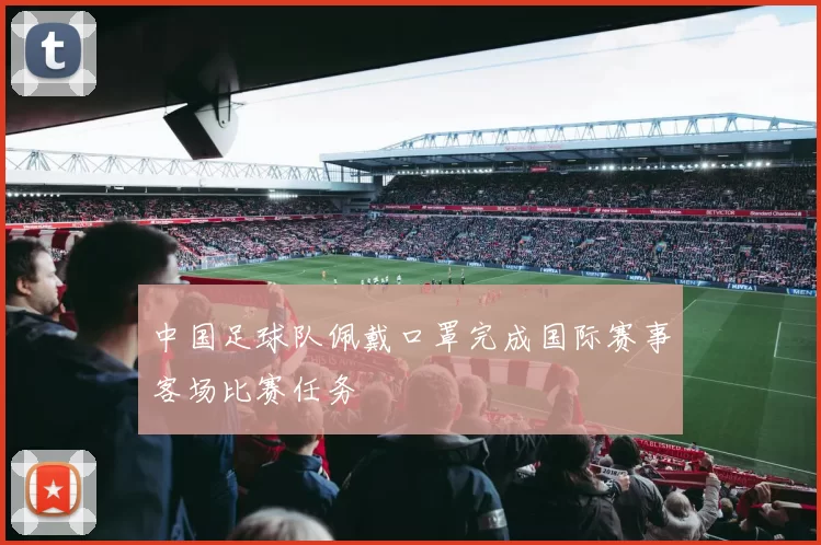 中国足球队佩戴口罩完成国际赛事客场比赛任务