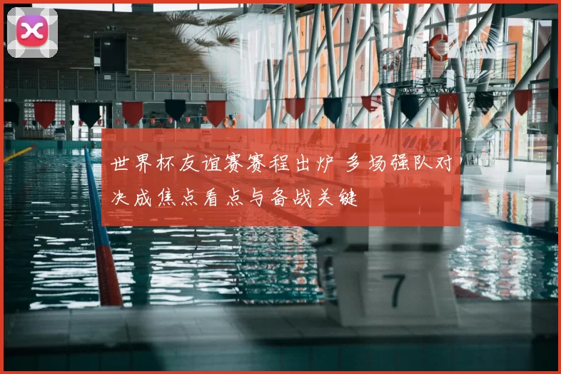 世界杯友谊赛赛程出炉 多场强队对决成焦点看点与备战关键