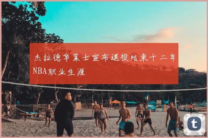 杰拉德华莱士宣布退役结束十二年NBA职业生涯