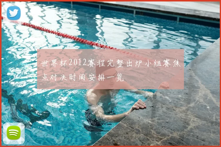 世界杯2012赛程完整出炉小组赛焦点对决时间安排一览