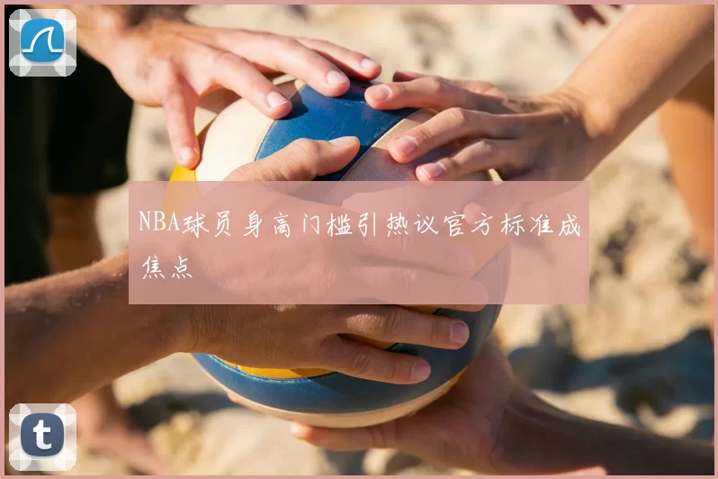 NBA球员身高门槛引热议官方标准成焦点