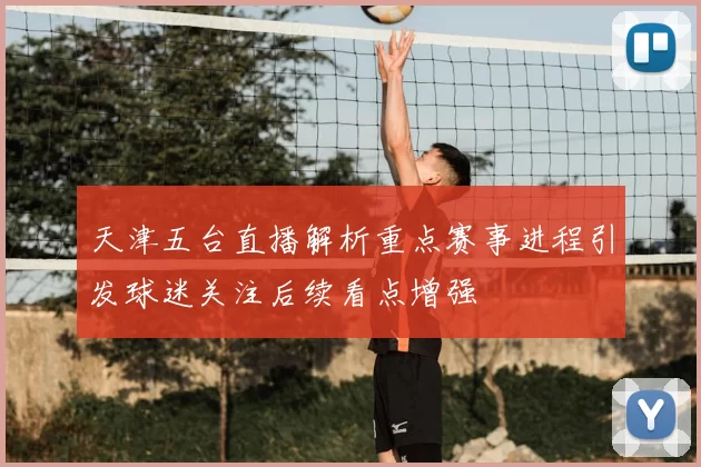 天津五台直播解析重点赛事进程引发球迷关注后续看点增强