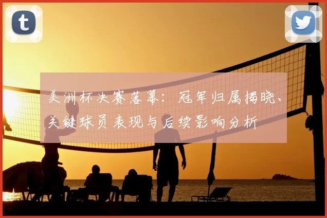 美洲杯决赛落幕：冠军归属揭晓、关键球员表现与后续影响分析