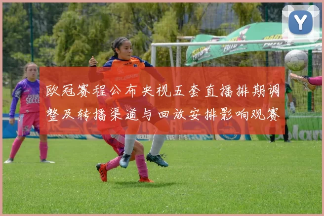 欧冠赛程公布央视五套直播排期调整及转播渠道与回放安排影响观赛