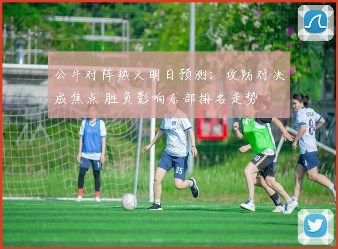 公牛对阵热火明日预测:攻防对决成焦点 胜负影响东部排名走势