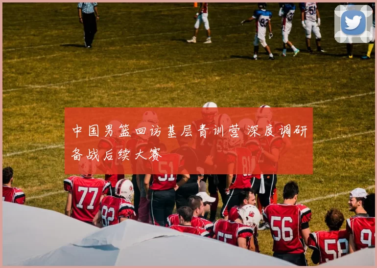 中国男篮回访基层青训营 深度调研备战后续大赛