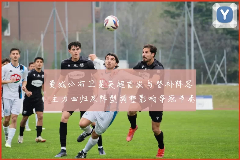曼城公布卫冕英超首发与替补阵容 主力回归及阵型调整影响争冠节奏