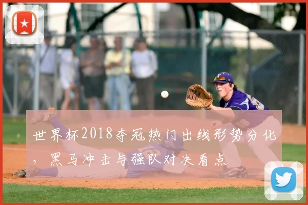 世界杯2018夺冠热门出线形势分化，黑马冲击与强队对决看点