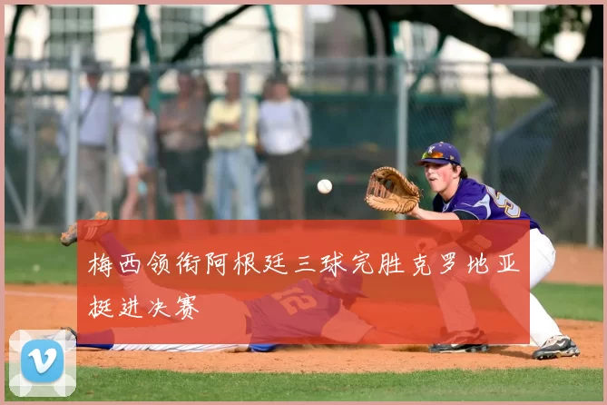梅西领衔阿根廷三球完胜克罗地亚挺进决赛