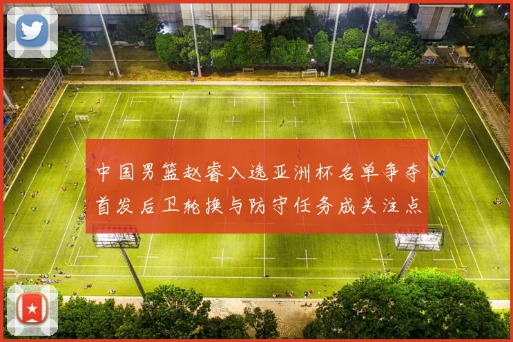 中国男篮赵睿入选亚洲杯名单争夺首发后卫轮换与防守任务成关注点