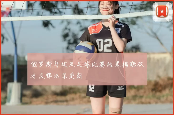 俄罗斯与埃及足球比赛结果揭晓双方交锋记录更新