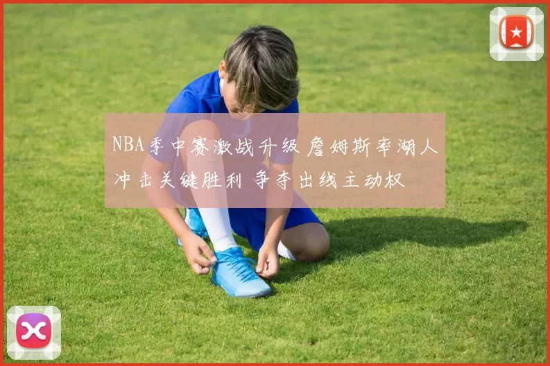 NBA季中赛激战升级 詹姆斯率湖人冲击关键胜利 争夺出线主动权