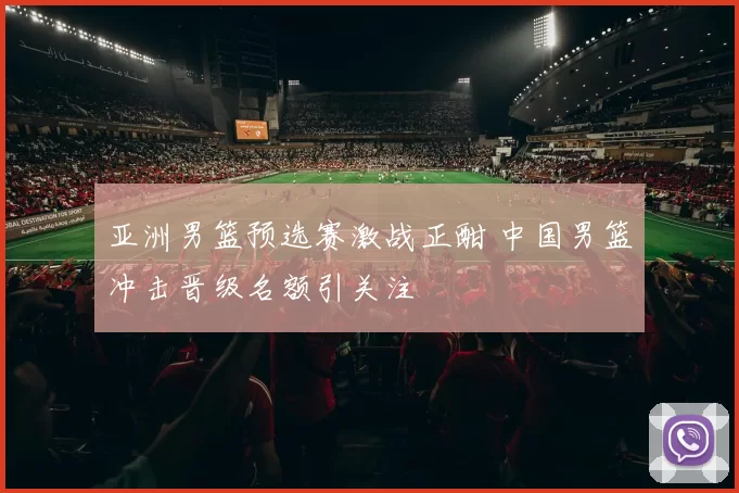 亚洲男篮预选赛激战正酣 中国男篮冲击晋级名额引关注