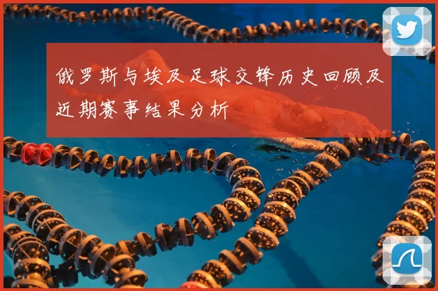 俄罗斯与埃及足球交锋历史回顾及近期赛事结果分析