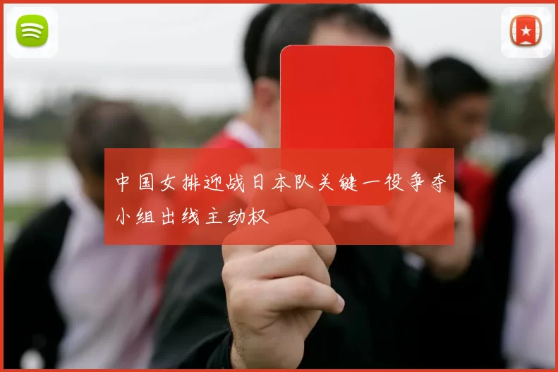 中国女排迎战日本队关键一役争夺小组出线主动权