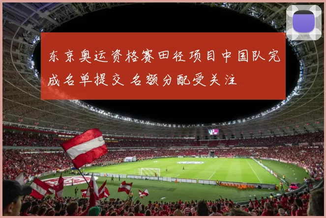 东京奥运资格赛田径项目中国队完成名单提交 名额分配受关注