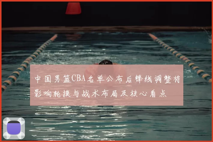 中国男篮CBA名单公布后锋线调整将影响轮换与战术布局及核心看点