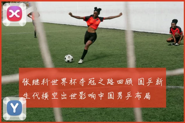 张继科世界杯夺冠之路回顾 国乒新生代横空出世影响中国男乒布局