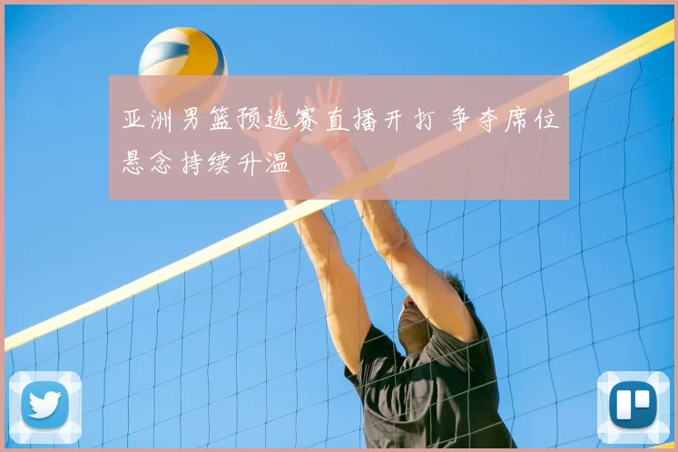 亚洲男篮预选赛直播开打 争夺席位悬念持续升温