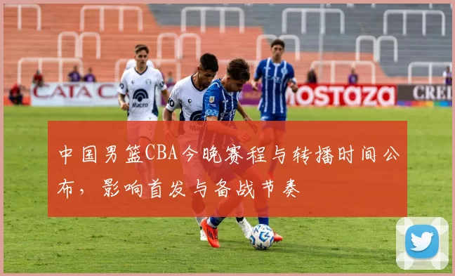 中国男篮CBA今晚赛程与转播时间公布，影响首发与备战节奏