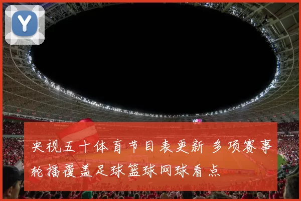 央视五十体育节目表更新 多项赛事轮播覆盖足球篮球网球看点