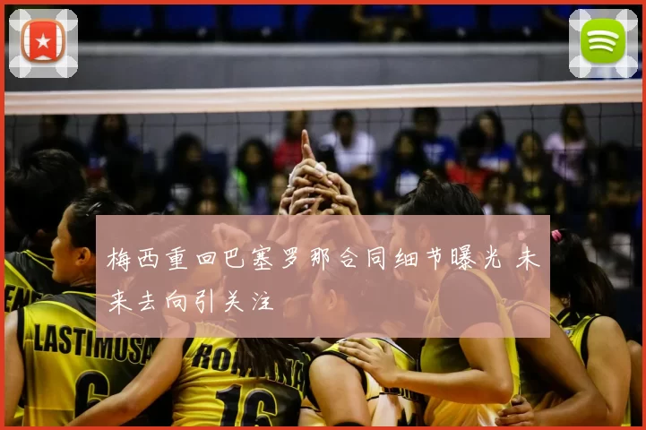 梅西重回巴塞罗那合同细节曝光 未来去向引关注