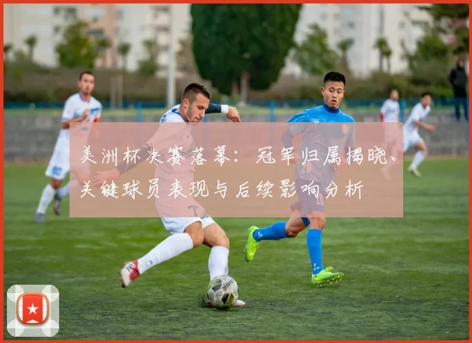 美洲杯决赛落幕：冠军归属揭晓、关键球员表现与后续影响分析