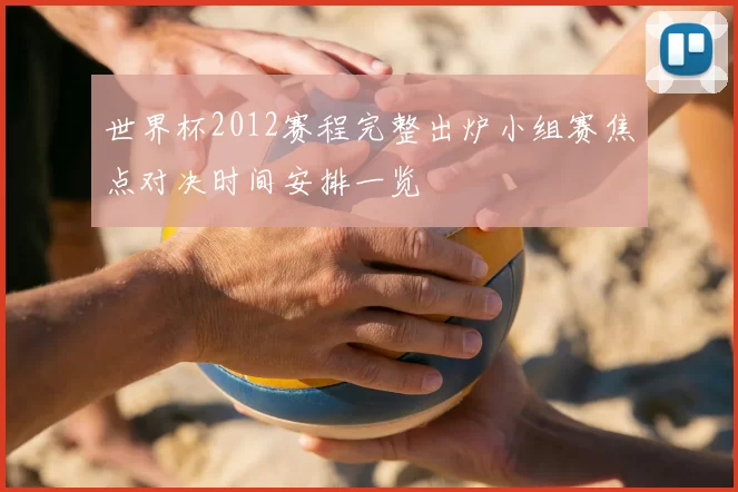 世界杯2012赛程完整出炉小组赛焦点对决时间安排一览