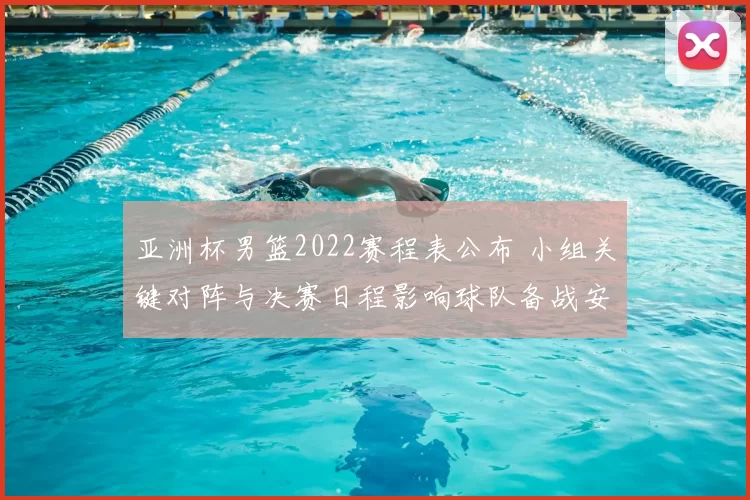 亚洲杯男篮2022赛程表公布 小组关键对阵与决赛日程影响球队备战安排